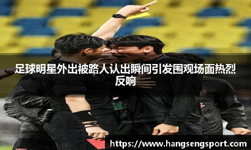 足球明星外出被路人认出瞬间引发围观场面热烈反响